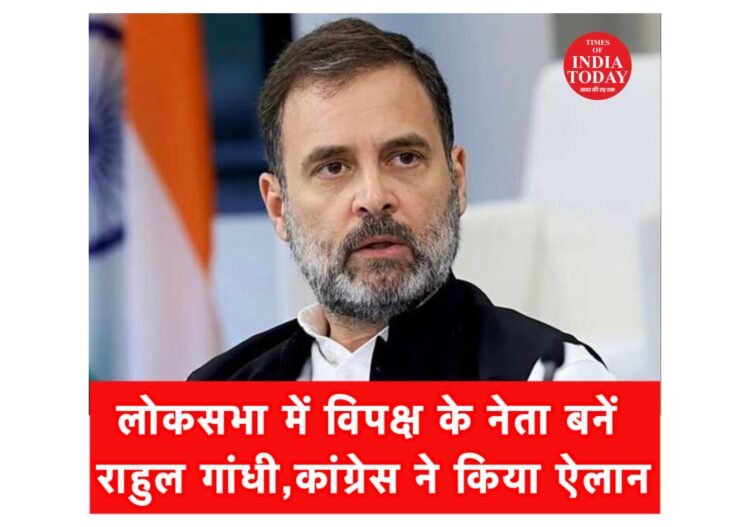 लोकसभा में विपक्ष के नेता बनें राहुल गांधी,कांग्रेस ने किया ऐलान